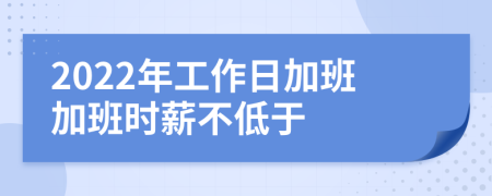 2022年工作日加班加班时薪不低于