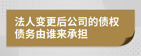 法人变更后公司的债权债务由谁来承担