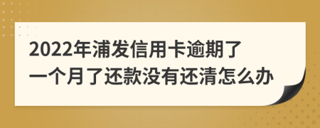 2022年浦发信用卡逾期了一个月了还款没有还清怎么办