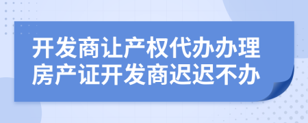 开发商让产权代办办理房产证开发商迟迟不办