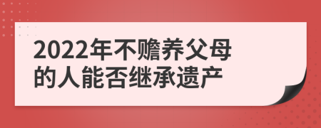 2022年不赡养父母的人能否继承遗产