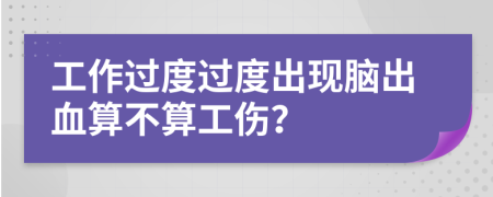 工作过度过度出现脑出血算不算工伤？