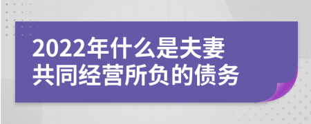 2022年什么是夫妻共同经营所负的债务