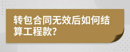 转包合同无效后如何结算工程款？