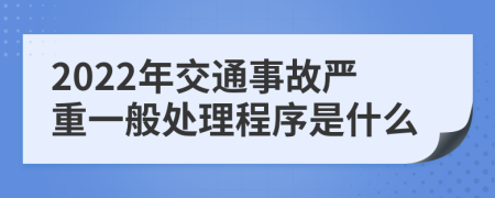 2022年交通事故严重一般处理程序是什么