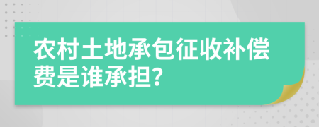 农村土地承包征收补偿费是谁承担？