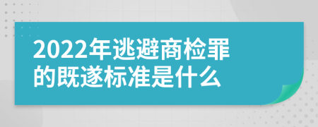 2022年逃避商检罪的既遂标准是什么