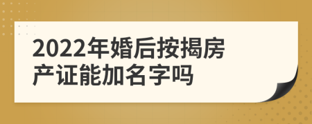 2022年婚后按揭房产证能加名字吗