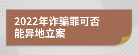 2022年诈骗罪可否能异地立案