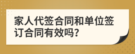 家人代签合同和单位签订合同有效吗？