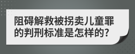 阻碍解救被拐卖儿童罪的判刑标准是怎样的?