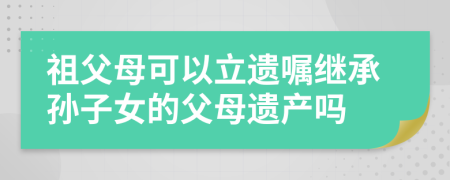 祖父母可以立遗嘱继承孙子女的父母遗产吗
