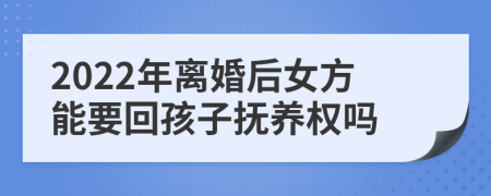 2022年离婚后女方能要回孩子抚养权吗