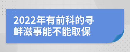 2022年有前科的寻衅滋事能不能取保