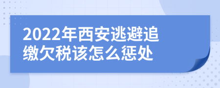 2022年西安逃避追缴欠税该怎么惩处