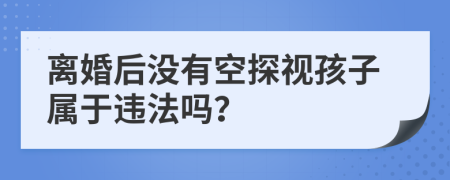 离婚后没有空探视孩子属于违法吗？