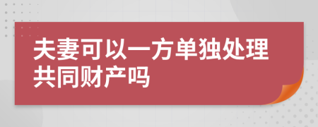 夫妻可以一方单独处理共同财产吗