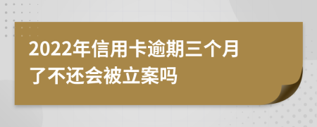 2022年信用卡逾期三个月了不还会被立案吗