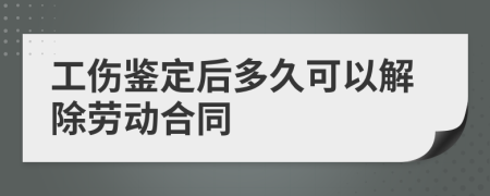 工伤鉴定后多久可以解除劳动合同