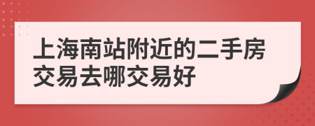 上海南站附近的二手房交易去哪交易好