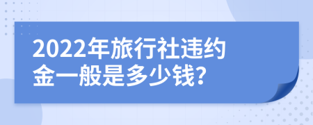 2022年旅行社违约金一般是多少钱？