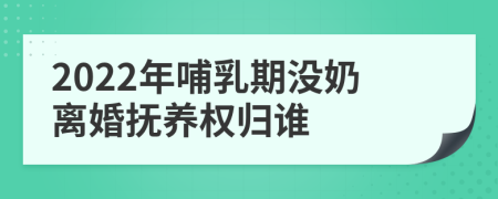 2022年哺乳期没奶离婚抚养权归谁