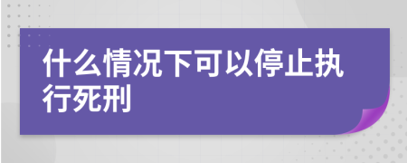 什么情况下可以停止执行死刑