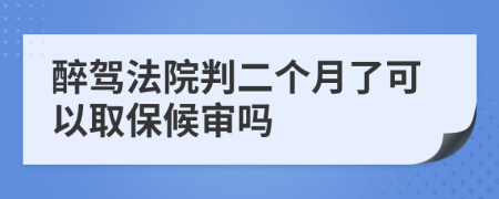 醉驾法院判二个月了可以取保候审吗