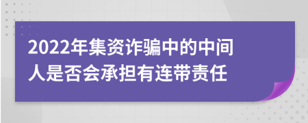 2022年集资诈骗中的中间人是否会承担有连带责任