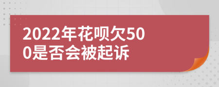 2022年花呗欠500是否会被起诉