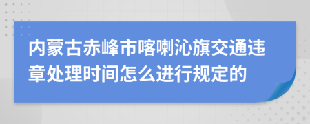 内蒙古赤峰市喀喇沁旗交通违章处理时间怎么进行规定的