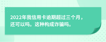 2022年我信用卡逾期超过三个月，还可以吗。这种构成诈骗吗。