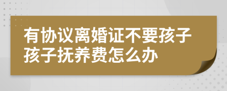 有协议离婚证不要孩子孩子抚养费怎么办