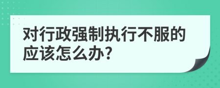 对行政强制执行不服的应该怎么办?