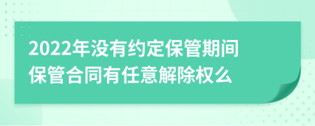 2022年没有约定保管期间保管合同有任意解除权么