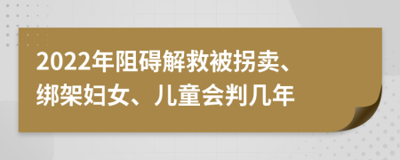 2022年阻碍解救被拐卖、绑架妇女、儿童会判几年