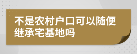 不是农村户口可以随便继承宅基地吗