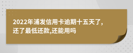 2022年浦发信用卡逾期十五天了,还了最低还款,还能用吗