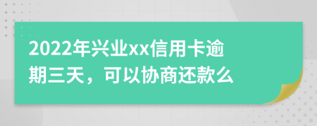 2022年兴业xx信用卡逾期三天，可以协商还款么