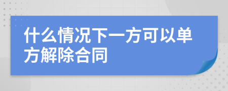 什么情况下一方可以单方解除合同