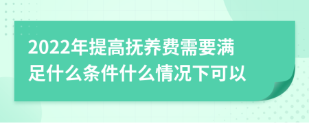 2022年提高抚养费需要满足什么条件什么情况下可以