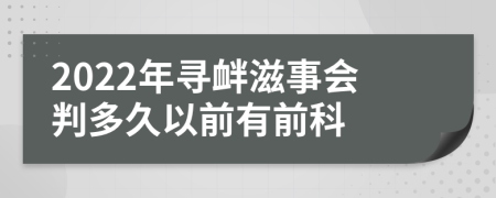 2022年寻衅滋事会判多久以前有前科