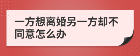 一方想离婚另一方却不同意怎么办