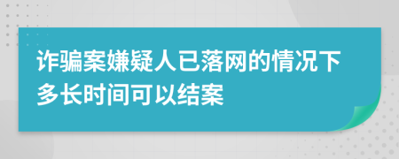 诈骗案嫌疑人已落网的情况下多长时间可以结案