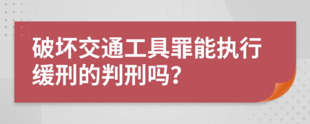 破坏交通工具罪能执行缓刑的判刑吗？