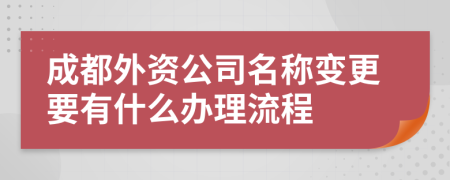 成都外资公司名称变更要有什么办理流程