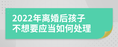 2022年离婚后孩子不想要应当如何处理