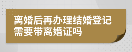 离婚后再办理结婚登记需要带离婚证吗