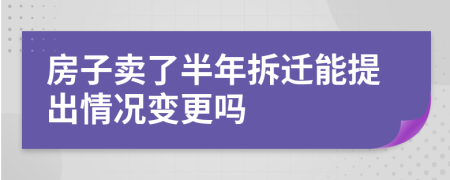 房子卖了半年拆迁能提出情况变更吗