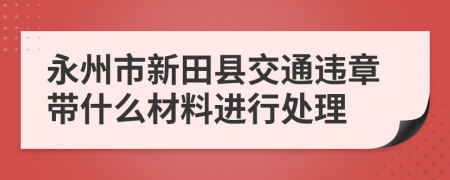 永州市新田县交通违章带什么材料进行处理